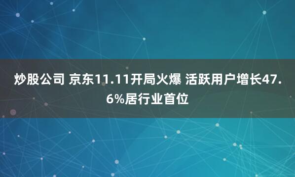 炒股公司 京东11.11开局火爆 活跃用户增长47.6%居行业首位