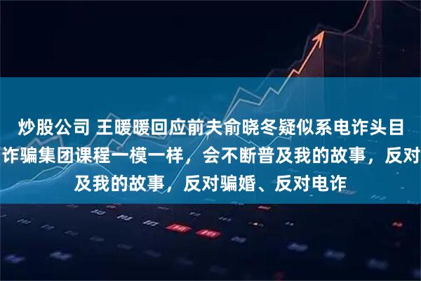 炒股公司 王暖暖回应前夫俞晓冬疑似系电诈头目：他追妻过程与诈骗集团课程一模一样，会不断普及我的故事，反对骗婚、反对电诈