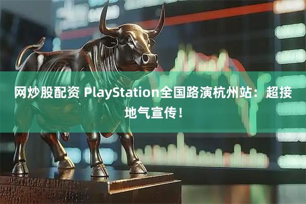 网炒股配资 PlayStation全国路演杭州站：超接地气宣传！