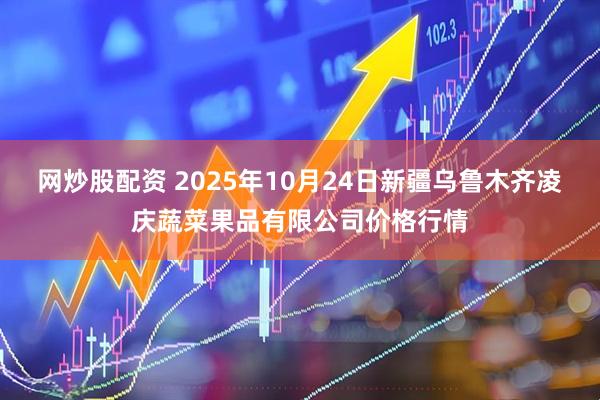 网炒股配资 2025年10月24日新疆乌鲁木齐凌庆蔬菜果品有限公司价格行情