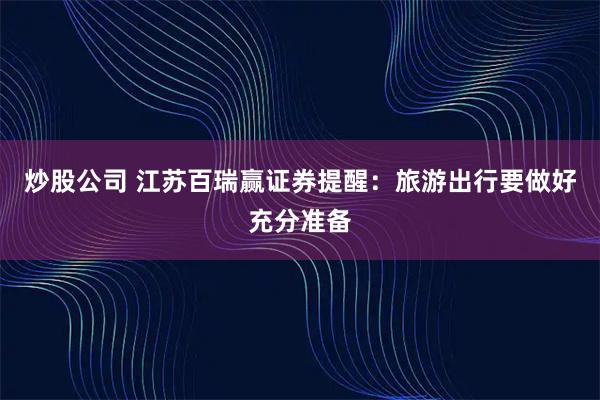 炒股公司 江苏百瑞赢证券提醒：旅游出行要做好充分准备