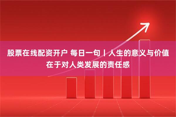 股票在线配资开户 每日一句丨人生的意义与价值在于对人类发展的责任感