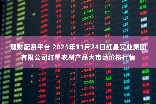 理财配资平台 2025年11月24日红星实业集团有限公司红星农副产品大市场价格行情