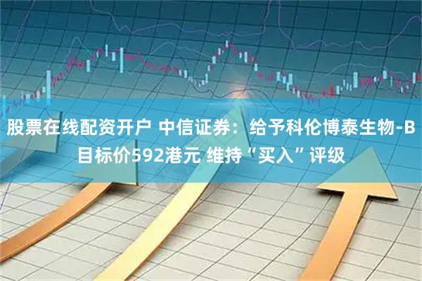股票在线配资开户 中信证券：给予科伦博泰生物-B目标价592港元 维持“买入”评级