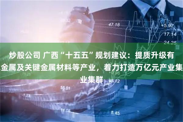 炒股公司 广西“十五五”规划建议:提质升级有色金属及关键金属材料等产业,着力打造万亿元产业集群