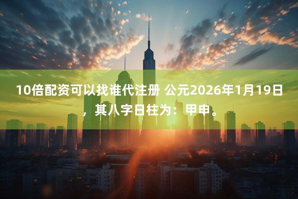 10倍配资可以找谁代注册 公元2026年1月19日，其八字日柱为：甲申。