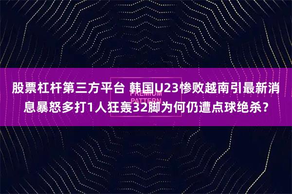 股票杠杆第三方平台 韩国U23惨败越南引最新消息暴怒多打1人狂轰32脚为何仍遭点球绝杀？