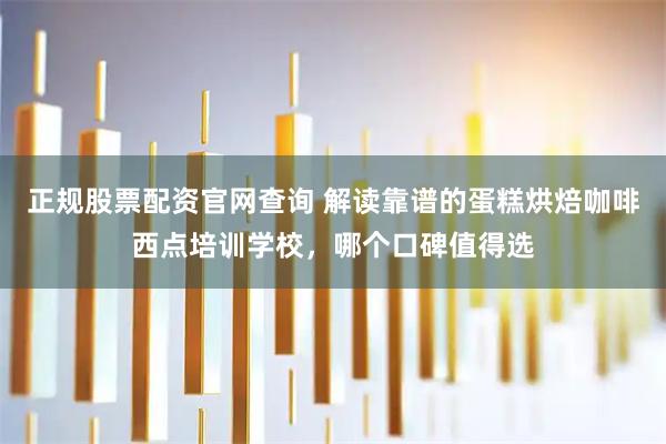 正规股票配资官网查询 解读靠谱的蛋糕烘焙咖啡西点培训学校，哪个口碑值得选