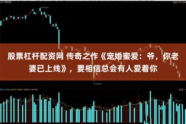 股票杠杆配资网 传奇之作《宠婚蜜爱：爷，你老婆已上线》，要相信总会有人爱着你