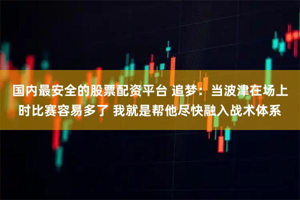 国内最安全的股票配资平台 追梦：当波津在场上时比赛容易多了 我就是帮他尽快融入战术体系