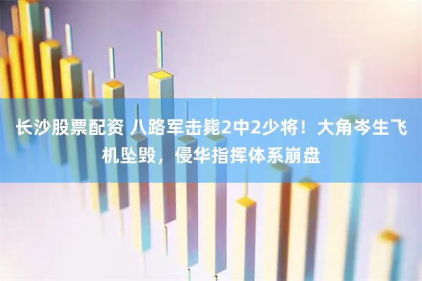 长沙股票配资 八路军击毙2中2少将！大角岑生飞机坠毁，侵华指挥体系崩盘