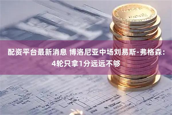 配资平台最新消息 博洛尼亚中场刘易斯-弗格森：4轮只拿1分远远不够
