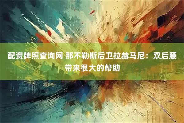 配资牌照查询网 那不勒斯后卫拉赫马尼：双后腰带来很大的帮助