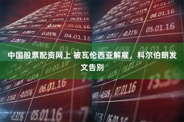 中国股票配资网上 被瓦伦西亚解雇，科尔伯朗发文告别